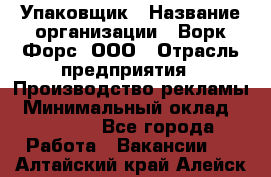 Упаковщик › Название организации ­ Ворк Форс, ООО › Отрасль предприятия ­ Производство рекламы › Минимальный оклад ­ 26 500 - Все города Работа » Вакансии   . Алтайский край,Алейск г.